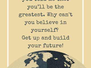 I believed you when you told me that you’ll be the greatest, why can't you believe in yourself? Get up and build your future!