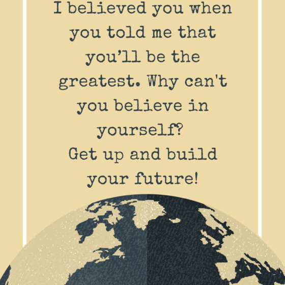 I believed you when you told me that you’ll be the greatest, why can't you believe in yourself? Get up and build your future!