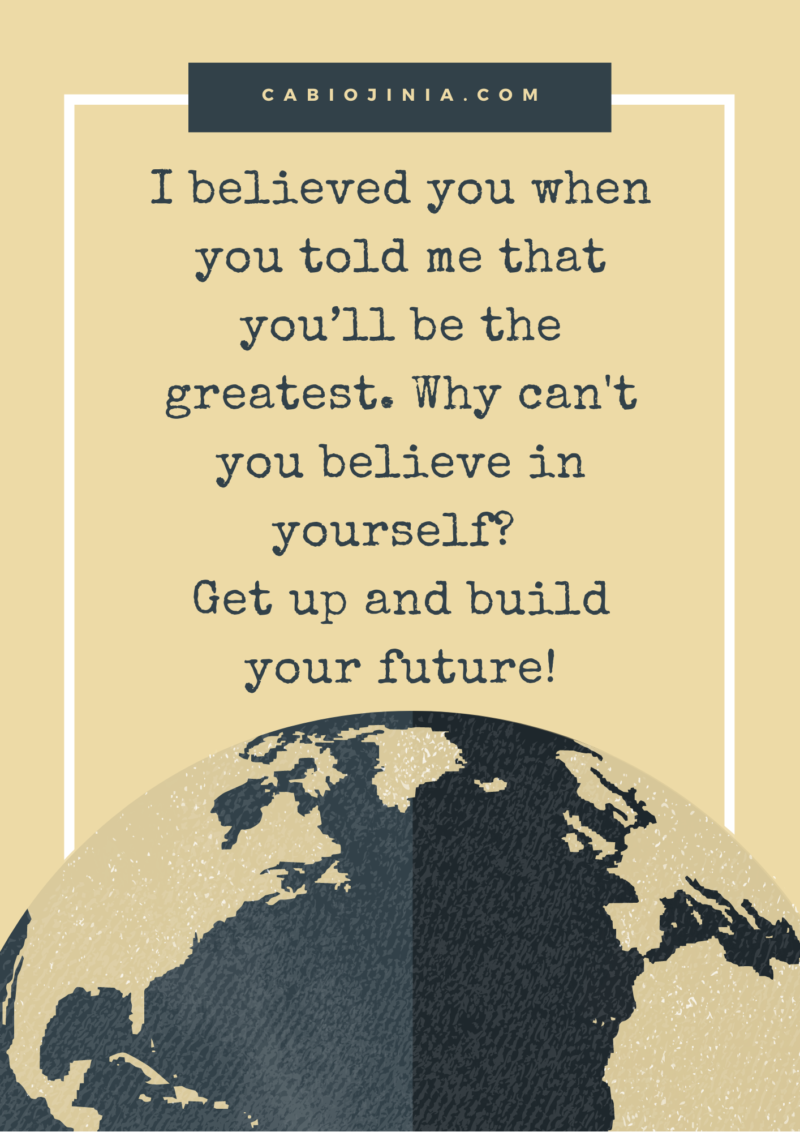 I believed you when you told me that you’ll be the greatest, why can't you believe in yourself? Get up and build your future!