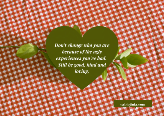 Don't change who you are because of the ugly experiences you've had. by cabiojinia
