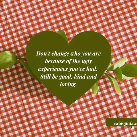 Don't change who you are because of the ugly experiences you've had. by cabiojinia