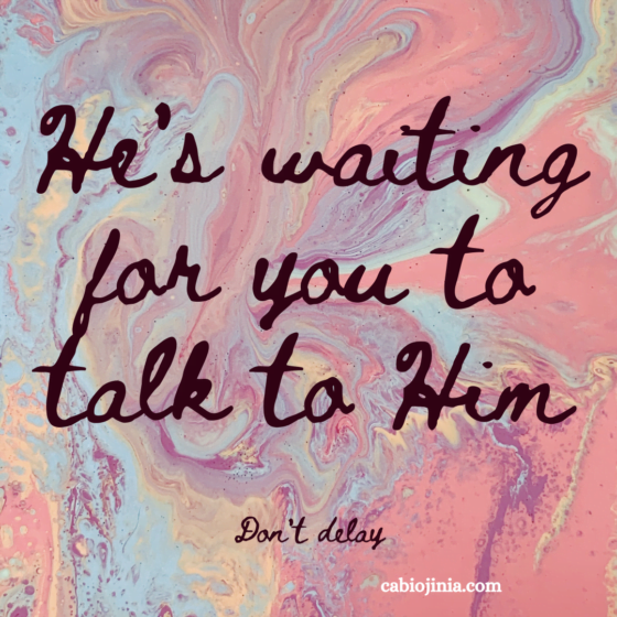 He's waiting for you to talk to Him