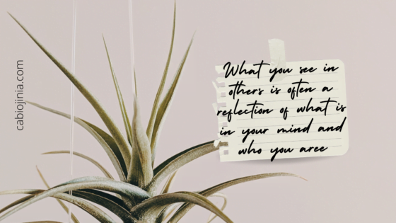 What you see in others is often a reflection of what is in your mind and who you are