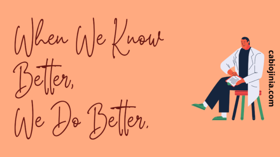 When we know better, we do better. By Cabiojinia