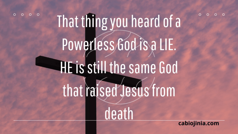 That thing you heard of a Powerless God is a LIE. HE is still the same God that raised Jesus from death