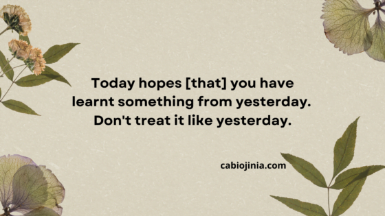 Today hopes [that] you have learnt something from yesterday.