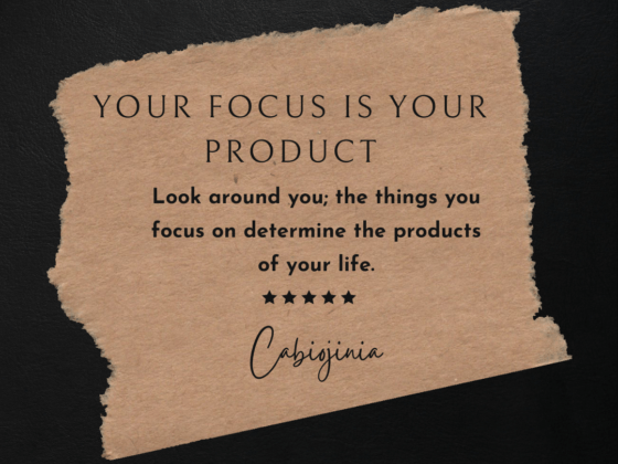 Look around you; the things that you focus on determine the products of your life.