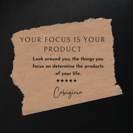 Look around you; the things that you focus on determine the products of your life.