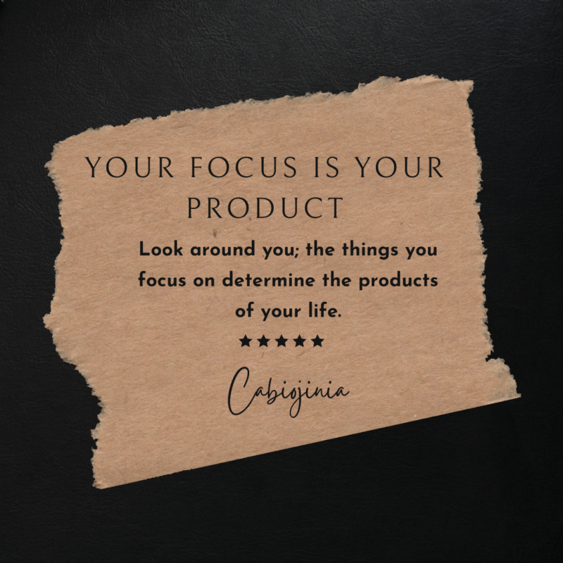 Look around you; the things that you focus on determine the products of your life.