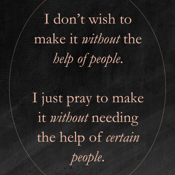 I don’t wish to make it without the help of people. I just wish to make it without the help of certain people.