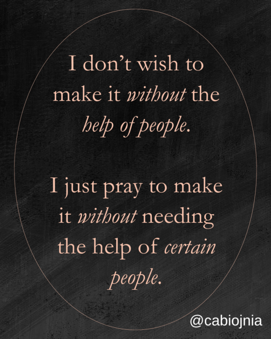 I don’t wish to make it without the help of people. I just wish to make it without the help of certain people.