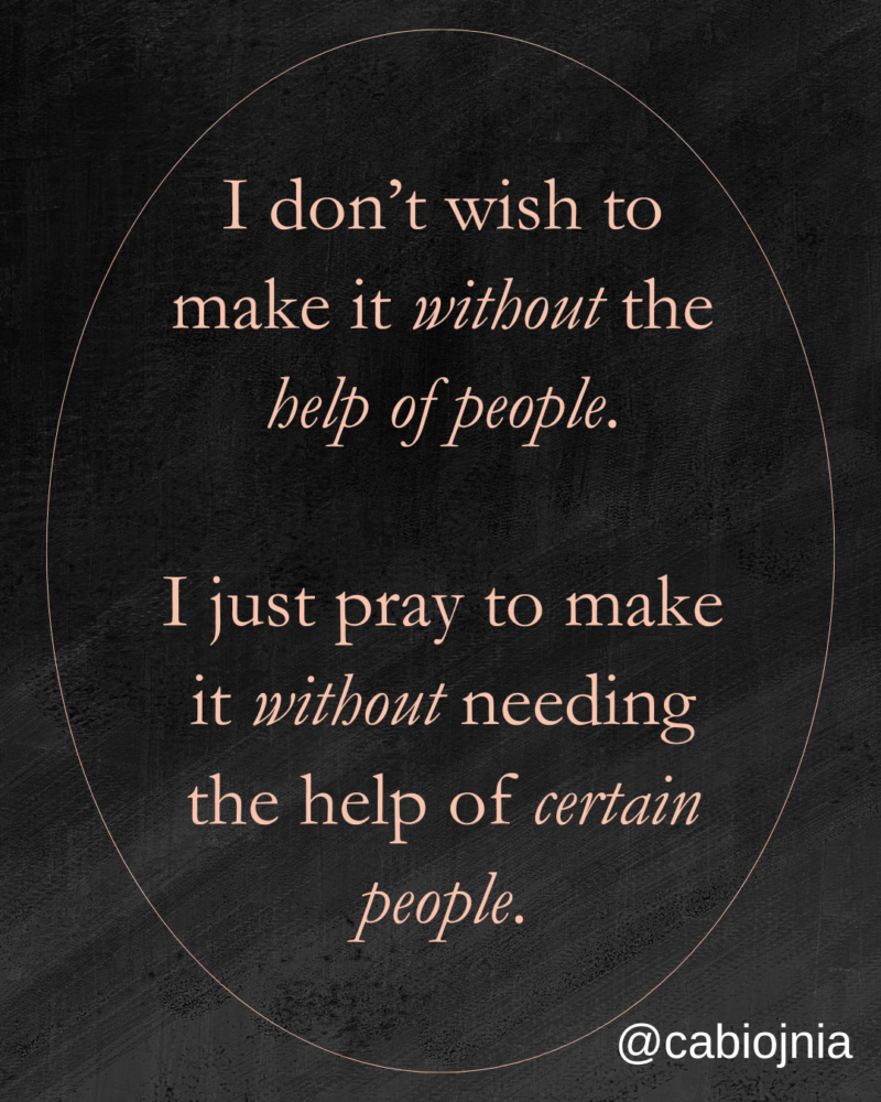 I don’t wish to make it without the help of people. I just wish to make it without the help of certain people.