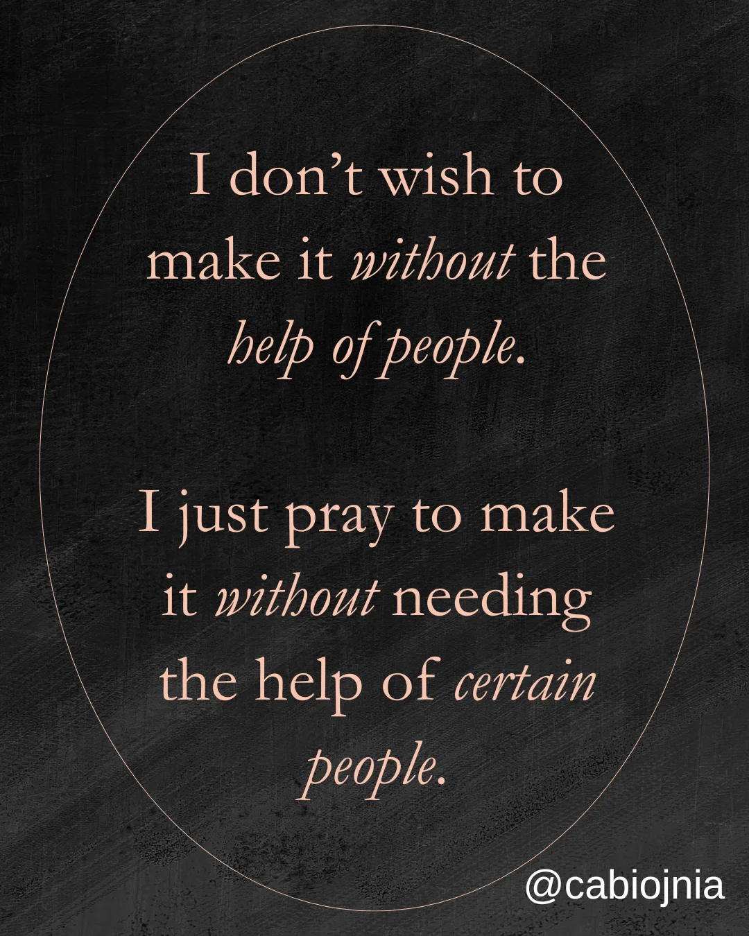 I don’t wish to make it without the help of people. I just wish to make it without the help of certain people.