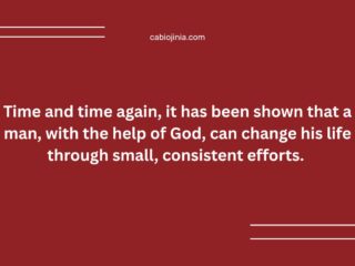 Time and time again, it has been shown that a man, with the help of God, can change his life through small, consistent efforts.