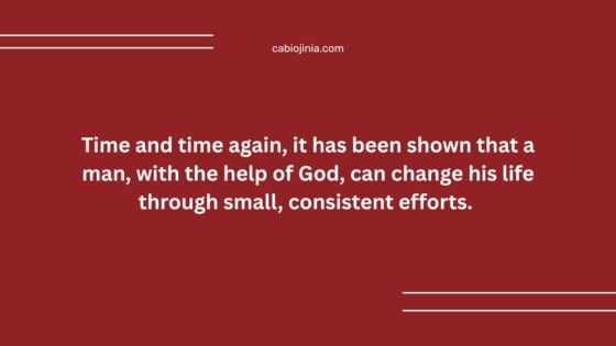 Time and time again, it has been shown that a man, with the help of God, can change his life through small, consistent efforts.