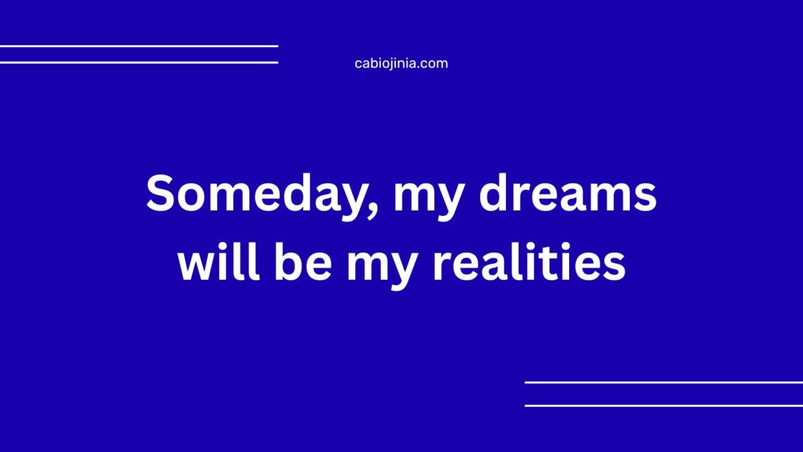 Someday, my dreams will be my realities.