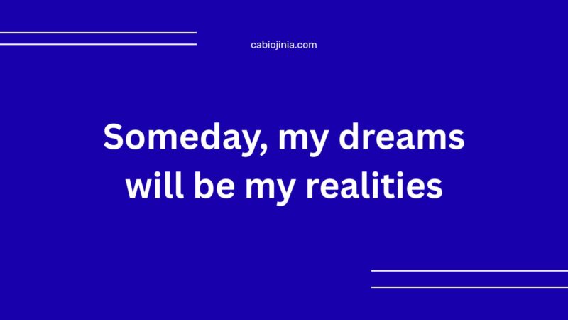 Someday, my dreams will be my realities.