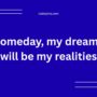 Someday, my dreams will be my realities.